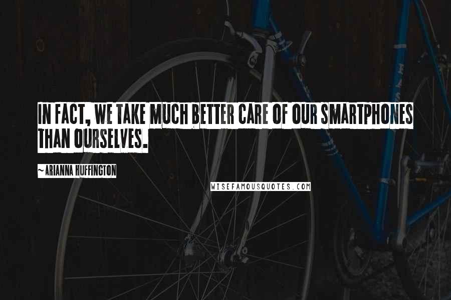 Arianna Huffington Quotes: In fact, we take much better care of our smartphones than ourselves.