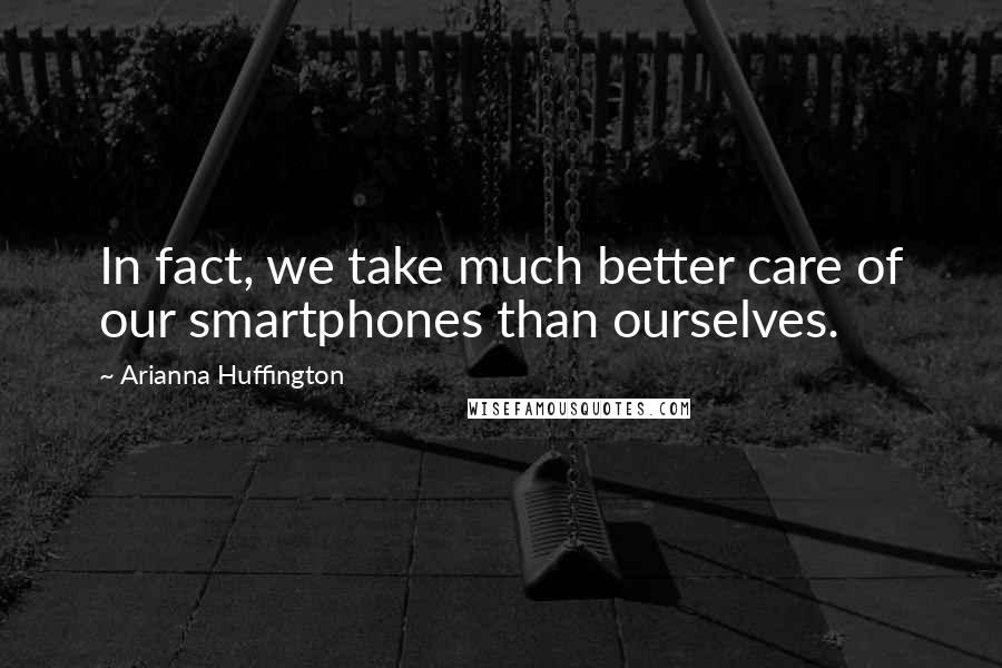 Arianna Huffington Quotes: In fact, we take much better care of our smartphones than ourselves.