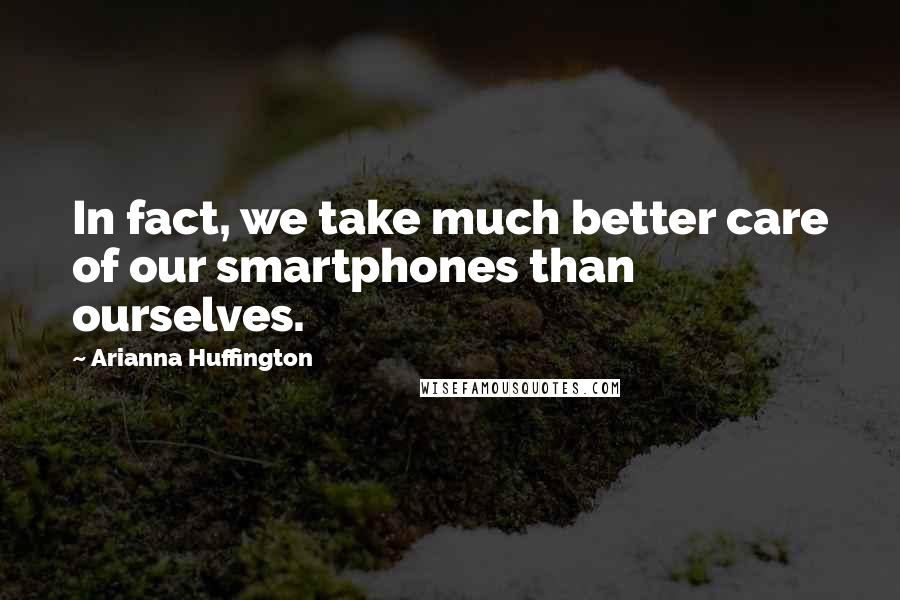 Arianna Huffington Quotes: In fact, we take much better care of our smartphones than ourselves.