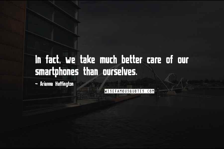 Arianna Huffington Quotes: In fact, we take much better care of our smartphones than ourselves.