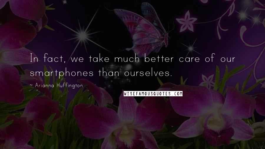 Arianna Huffington Quotes: In fact, we take much better care of our smartphones than ourselves.