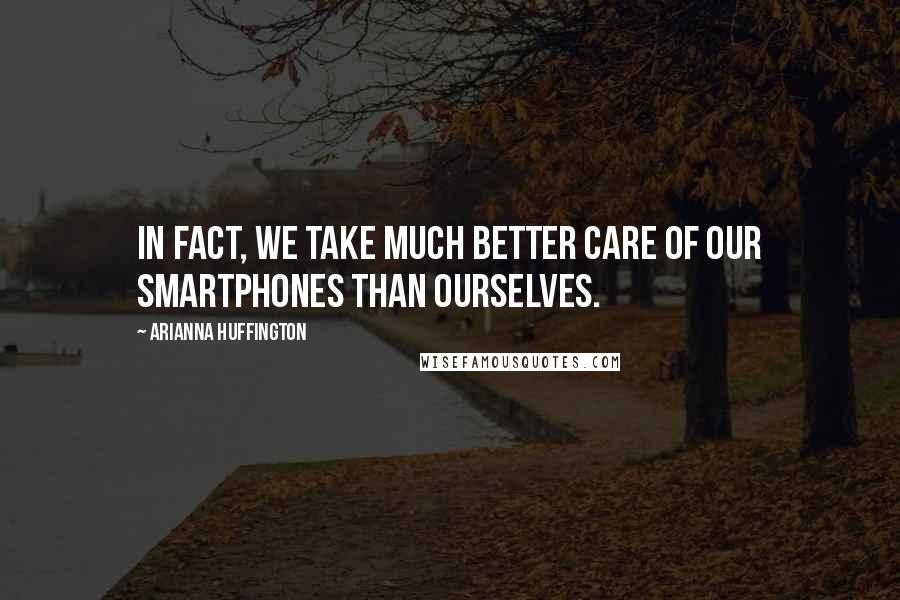 Arianna Huffington Quotes: In fact, we take much better care of our smartphones than ourselves.