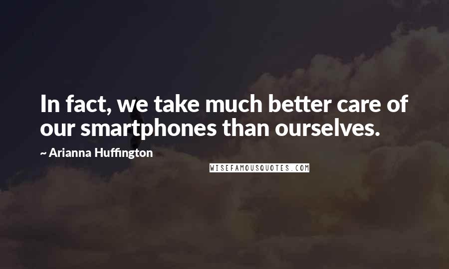 Arianna Huffington Quotes: In fact, we take much better care of our smartphones than ourselves.