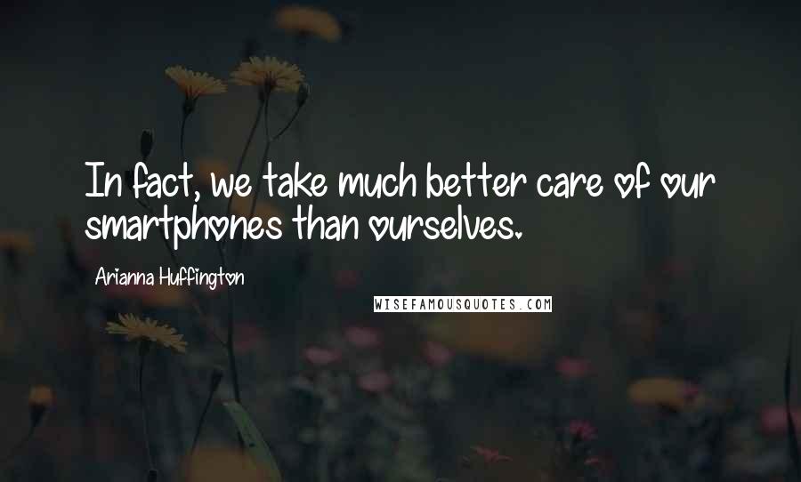 Arianna Huffington Quotes: In fact, we take much better care of our smartphones than ourselves.