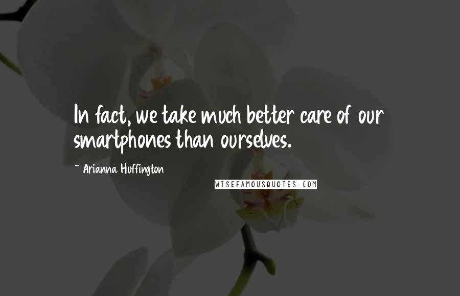 Arianna Huffington Quotes: In fact, we take much better care of our smartphones than ourselves.