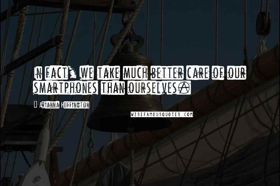 Arianna Huffington Quotes: In fact, we take much better care of our smartphones than ourselves.