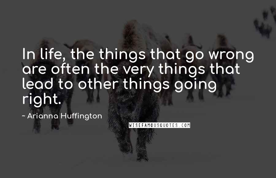 Arianna Huffington Quotes: In life, the things that go wrong are often the very things that lead to other things going right.
