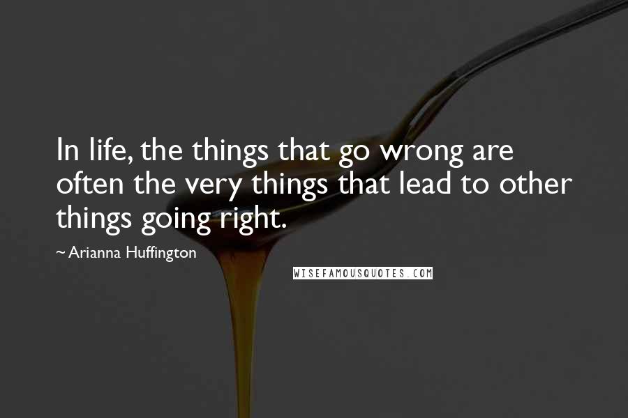 Arianna Huffington Quotes: In life, the things that go wrong are often the very things that lead to other things going right.