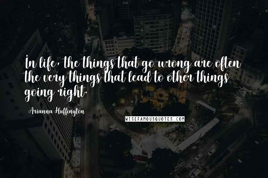 Arianna Huffington Quotes: In life, the things that go wrong are often the very things that lead to other things going right.