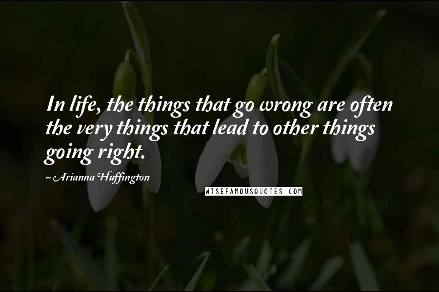 Arianna Huffington Quotes: In life, the things that go wrong are often the very things that lead to other things going right.