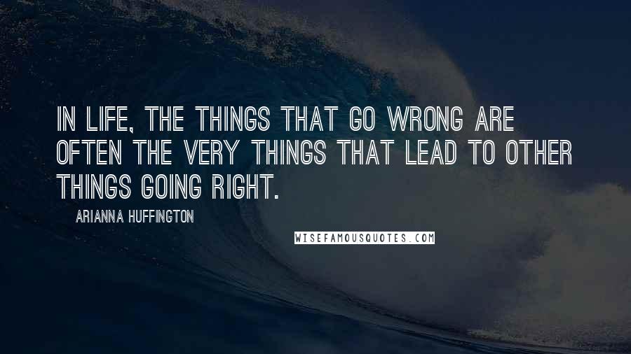 Arianna Huffington Quotes: In life, the things that go wrong are often the very things that lead to other things going right.
