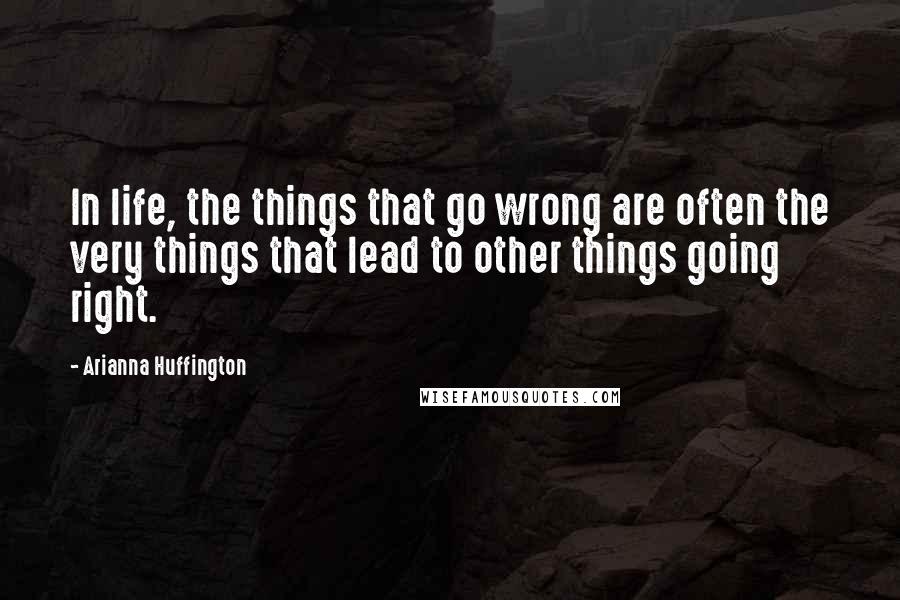 Arianna Huffington Quotes: In life, the things that go wrong are often the very things that lead to other things going right.