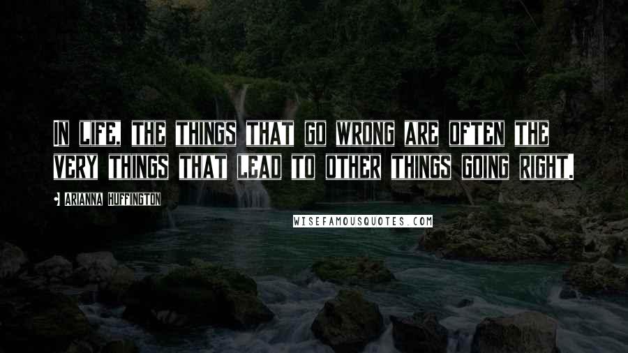 Arianna Huffington Quotes: In life, the things that go wrong are often the very things that lead to other things going right.