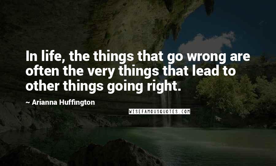 Arianna Huffington Quotes: In life, the things that go wrong are often the very things that lead to other things going right.