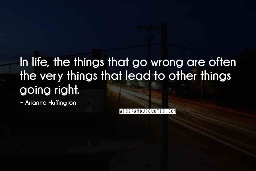 Arianna Huffington Quotes: In life, the things that go wrong are often the very things that lead to other things going right.