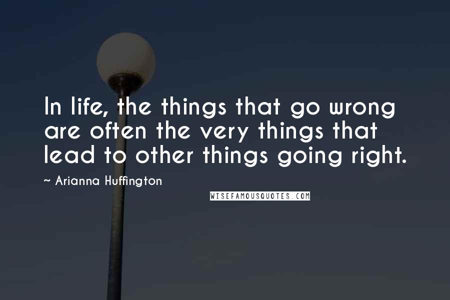 Arianna Huffington Quotes: In life, the things that go wrong are often the very things that lead to other things going right.