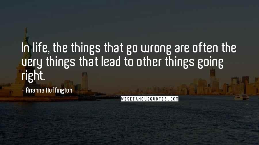 Arianna Huffington Quotes: In life, the things that go wrong are often the very things that lead to other things going right.