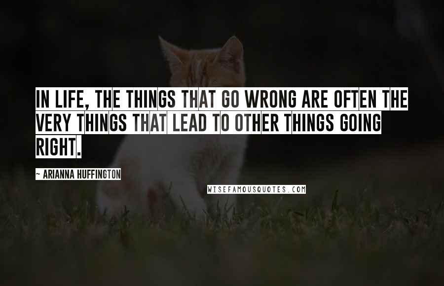 Arianna Huffington Quotes: In life, the things that go wrong are often the very things that lead to other things going right.