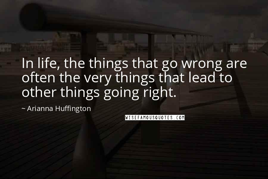 Arianna Huffington Quotes: In life, the things that go wrong are often the very things that lead to other things going right.