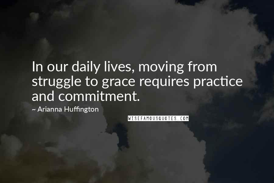 Arianna Huffington Quotes: In our daily lives, moving from struggle to grace requires practice and commitment.