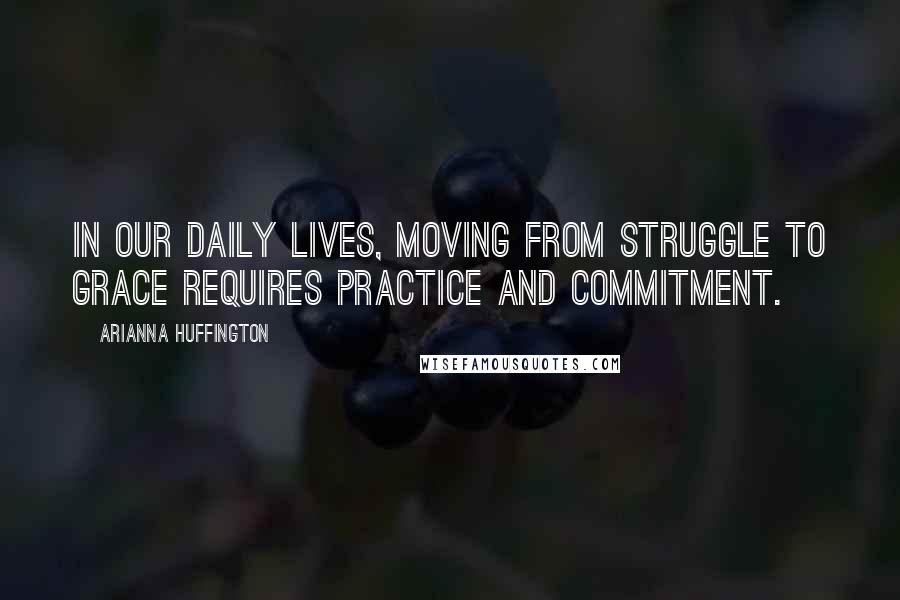 Arianna Huffington Quotes: In our daily lives, moving from struggle to grace requires practice and commitment.