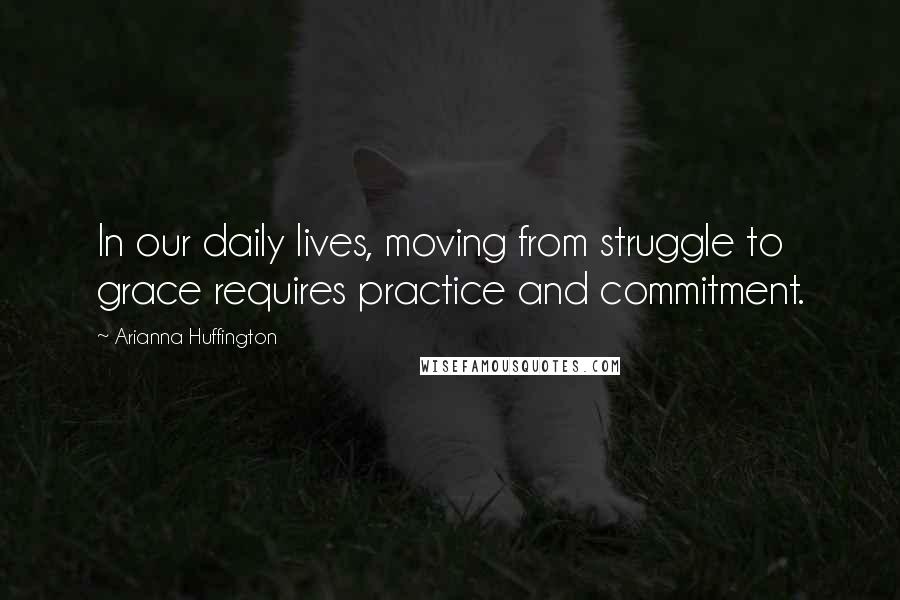 Arianna Huffington Quotes: In our daily lives, moving from struggle to grace requires practice and commitment.