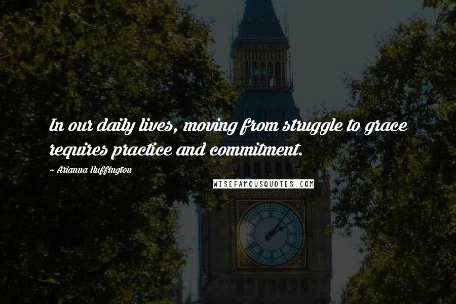 Arianna Huffington Quotes: In our daily lives, moving from struggle to grace requires practice and commitment.