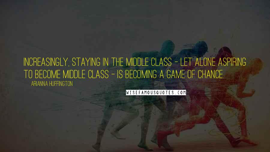 Arianna Huffington Quotes: Increasingly, staying in the middle class - let alone aspiring to become middle class - is becoming a game of chance.