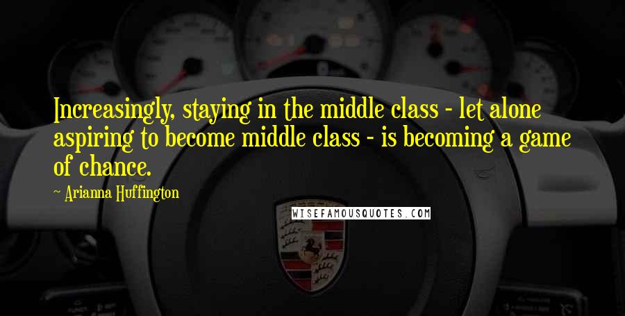 Arianna Huffington Quotes: Increasingly, staying in the middle class - let alone aspiring to become middle class - is becoming a game of chance.