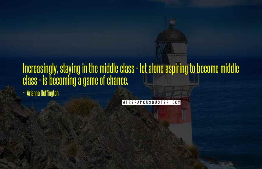 Arianna Huffington Quotes: Increasingly, staying in the middle class - let alone aspiring to become middle class - is becoming a game of chance.