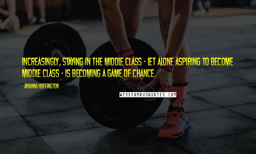 Arianna Huffington Quotes: Increasingly, staying in the middle class - let alone aspiring to become middle class - is becoming a game of chance.