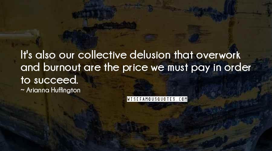 Arianna Huffington Quotes: It's also our collective delusion that overwork and burnout are the price we must pay in order to succeed.