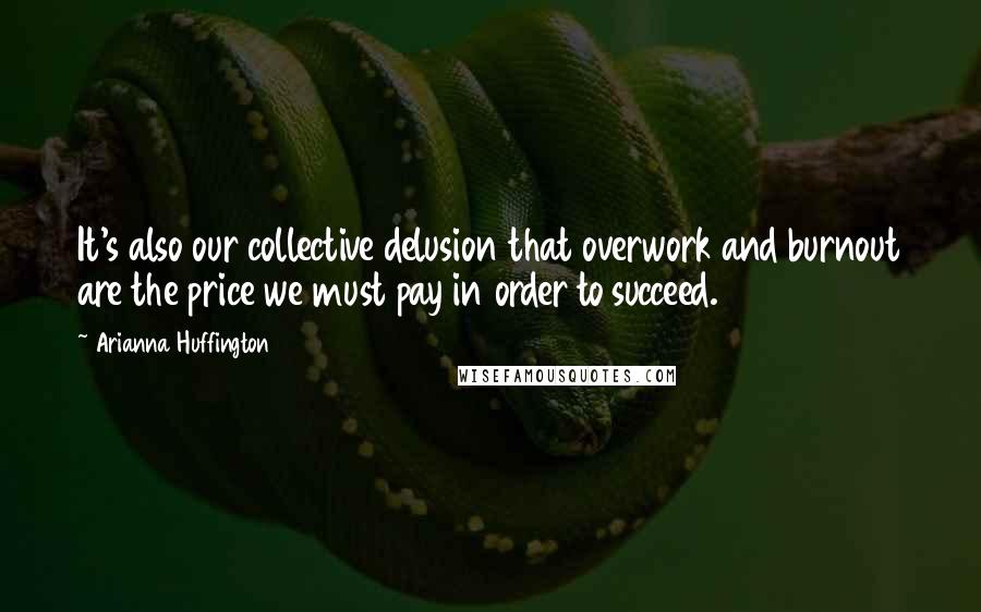 Arianna Huffington Quotes: It's also our collective delusion that overwork and burnout are the price we must pay in order to succeed.