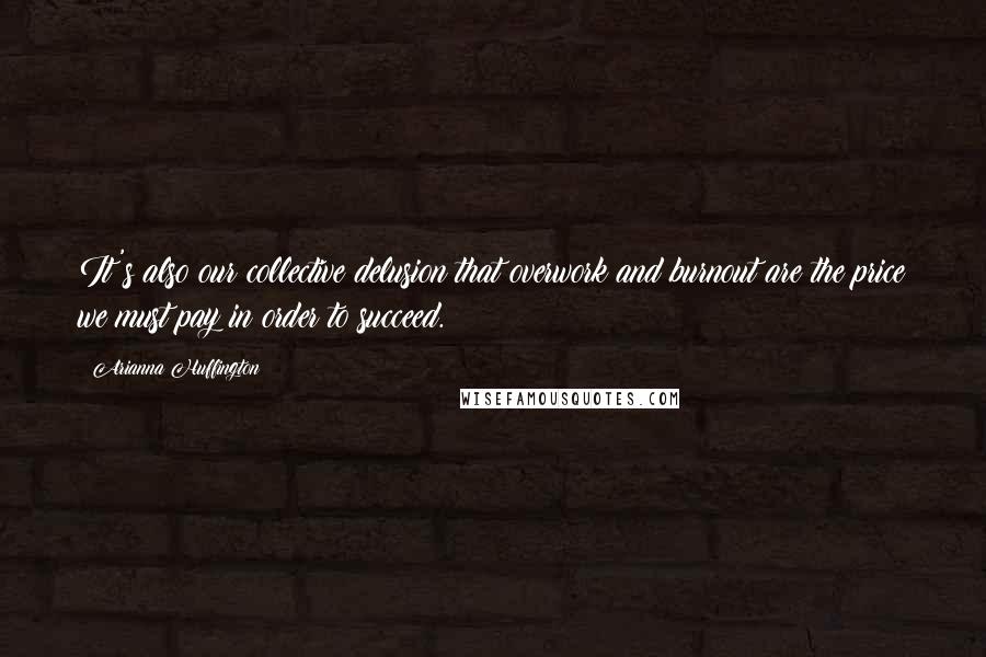 Arianna Huffington Quotes: It's also our collective delusion that overwork and burnout are the price we must pay in order to succeed.