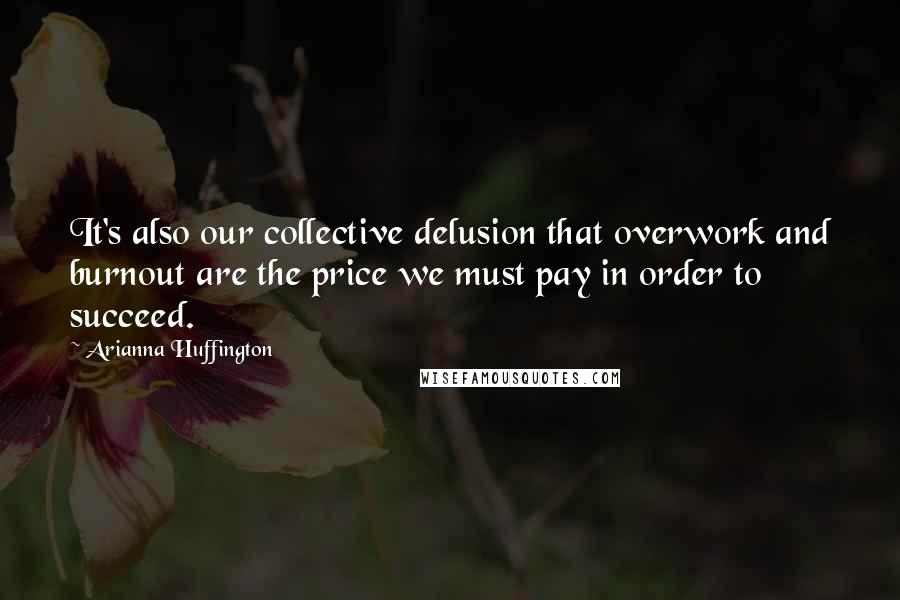 Arianna Huffington Quotes: It's also our collective delusion that overwork and burnout are the price we must pay in order to succeed.