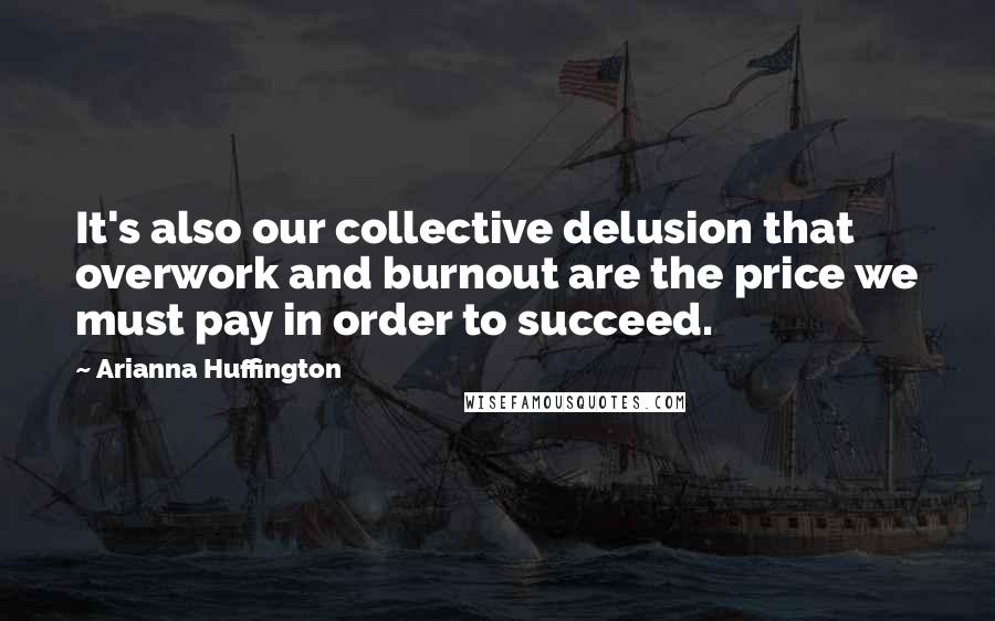 Arianna Huffington Quotes: It's also our collective delusion that overwork and burnout are the price we must pay in order to succeed.