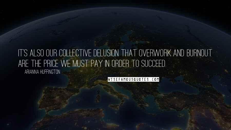 Arianna Huffington Quotes: It's also our collective delusion that overwork and burnout are the price we must pay in order to succeed.