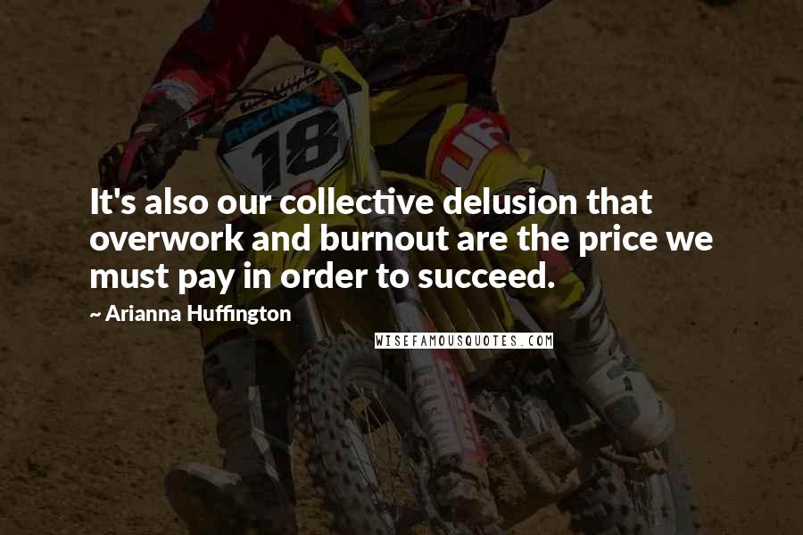 Arianna Huffington Quotes: It's also our collective delusion that overwork and burnout are the price we must pay in order to succeed.