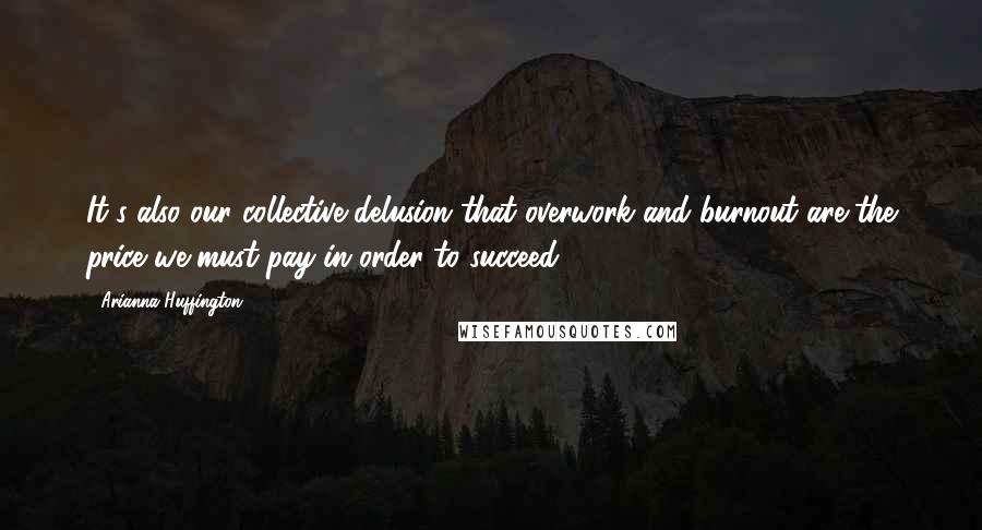 Arianna Huffington Quotes: It's also our collective delusion that overwork and burnout are the price we must pay in order to succeed.