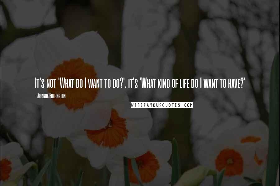 Arianna Huffington Quotes: It's not 'What do I want to do?', it's 'What kind of life do I want to have?'