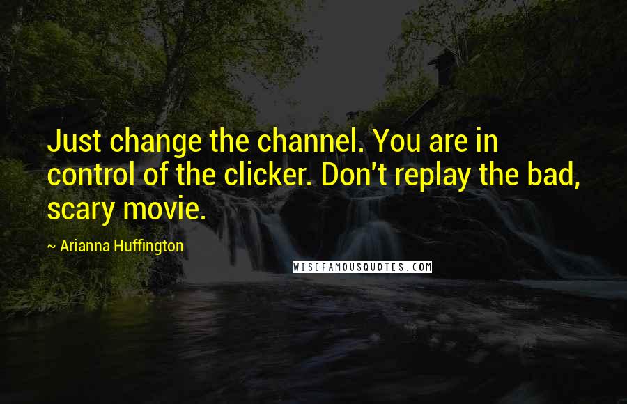 Arianna Huffington Quotes: Just change the channel. You are in control of the clicker. Don't replay the bad, scary movie.
