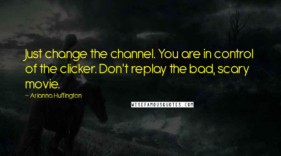 Arianna Huffington Quotes: Just change the channel. You are in control of the clicker. Don't replay the bad, scary movie.