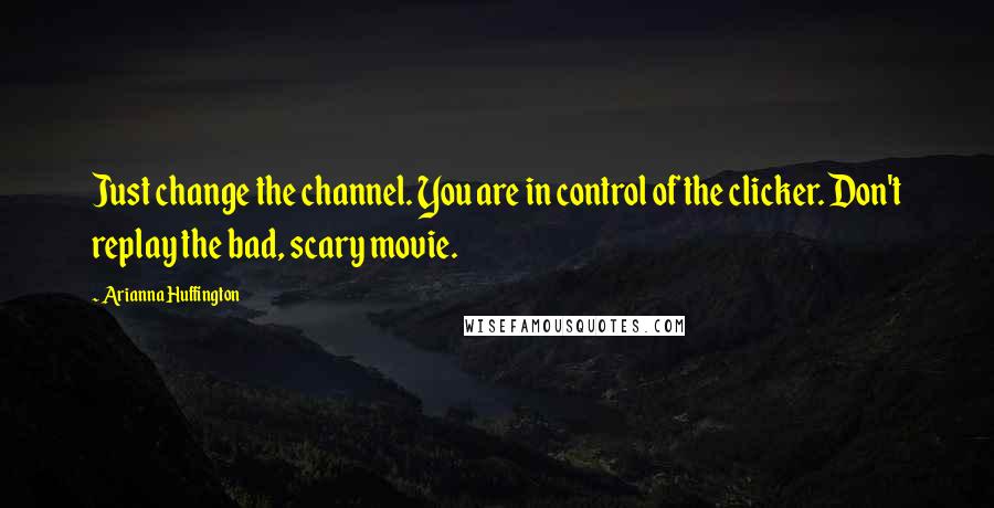 Arianna Huffington Quotes: Just change the channel. You are in control of the clicker. Don't replay the bad, scary movie.