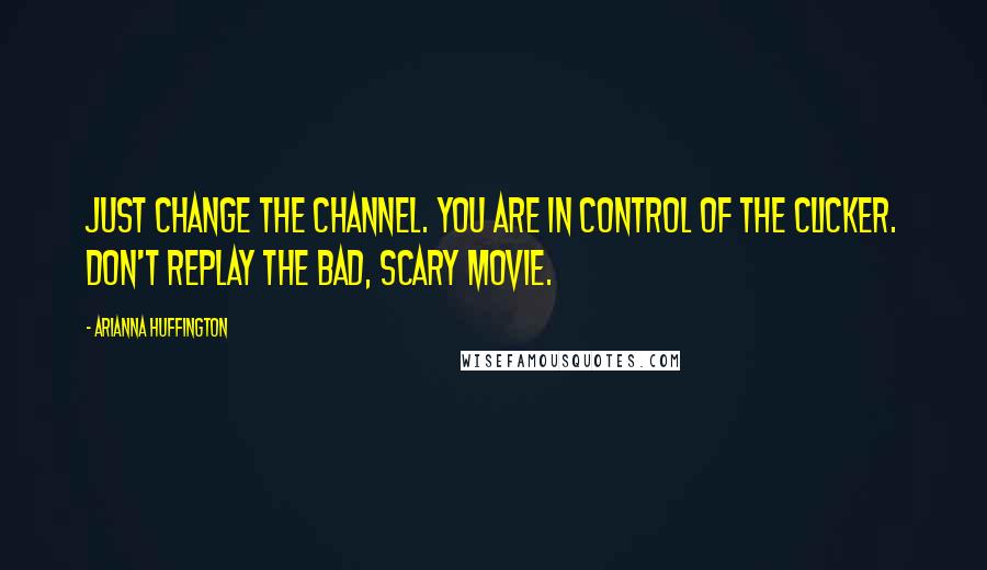 Arianna Huffington Quotes: Just change the channel. You are in control of the clicker. Don't replay the bad, scary movie.
