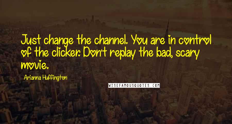 Arianna Huffington Quotes: Just change the channel. You are in control of the clicker. Don't replay the bad, scary movie.