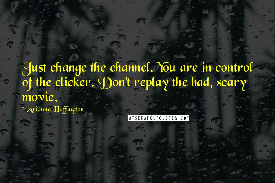 Arianna Huffington Quotes: Just change the channel. You are in control of the clicker. Don't replay the bad, scary movie.