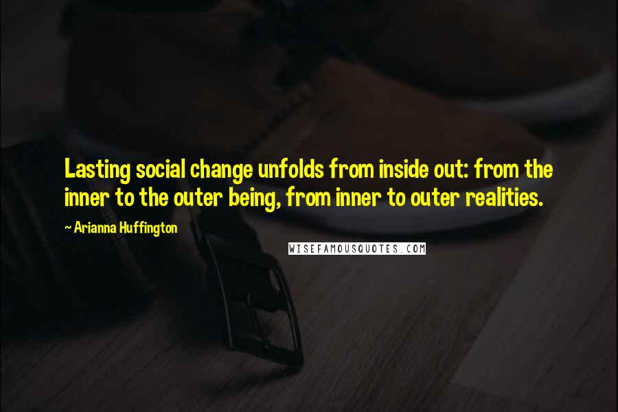 Arianna Huffington Quotes: Lasting social change unfolds from inside out: from the inner to the outer being, from inner to outer realities.