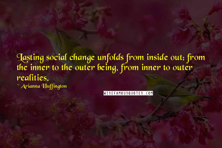 Arianna Huffington Quotes: Lasting social change unfolds from inside out: from the inner to the outer being, from inner to outer realities.