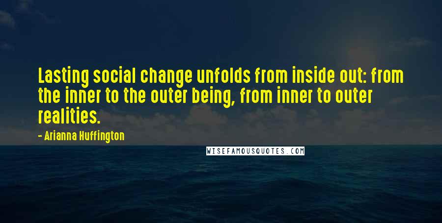 Arianna Huffington Quotes: Lasting social change unfolds from inside out: from the inner to the outer being, from inner to outer realities.