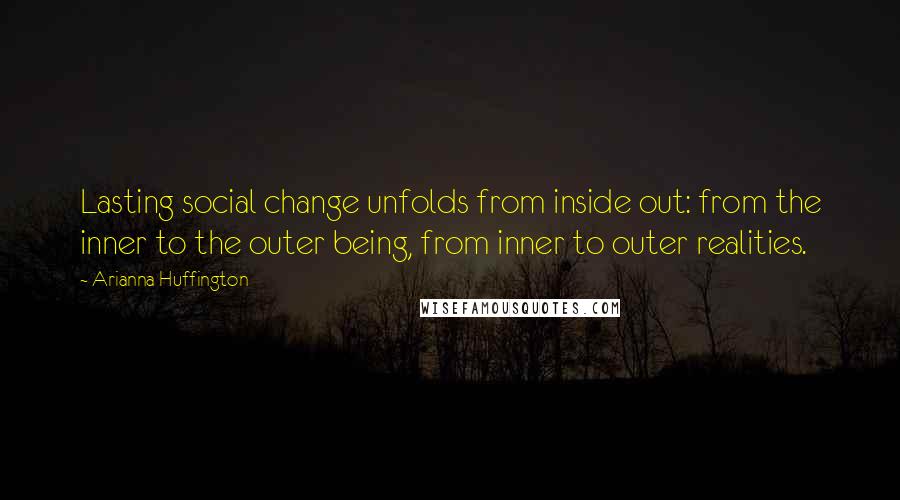 Arianna Huffington Quotes: Lasting social change unfolds from inside out: from the inner to the outer being, from inner to outer realities.